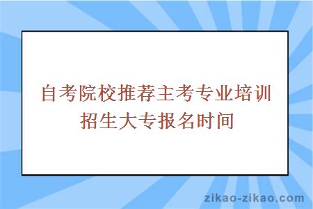 自考院校推荐主考专业培训招生大专报名时间