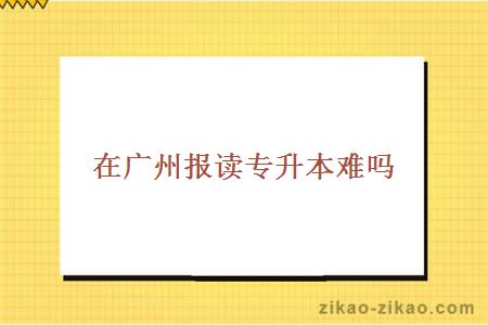 在广州报读专升本难吗