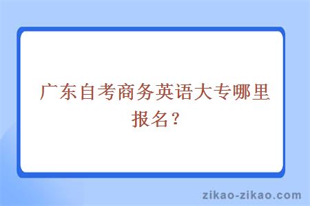 广东自考商务英语大专哪里报名？