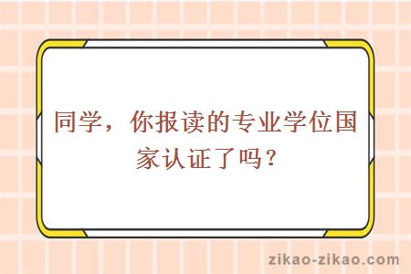 同学，你报读的专业学位国家认证了吗？