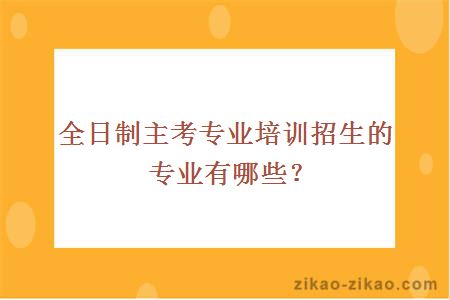 全日制主考专业培训招生的专业有哪些？
