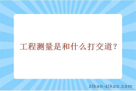 工程测量是和什么打交道