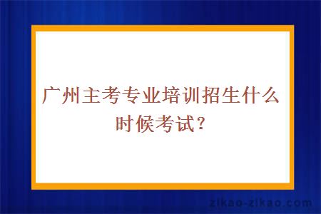 广州主考专业培训招生什么时候考试？