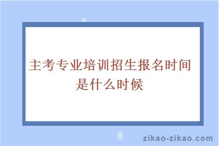 主考专业培训招生报名时间是什么时候