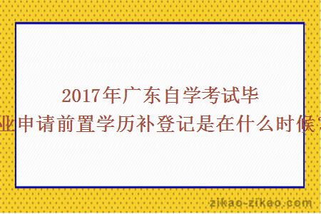 2017年广东自学考试毕业申请前置学历补登记是在什么时候？