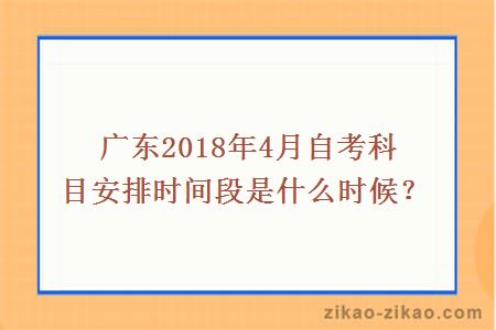 广东2018年4月自考科目安排时间段是什么时候？