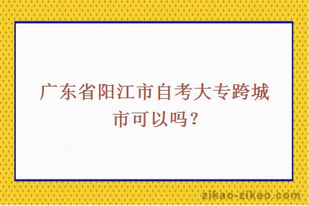 广东省阳江市自考大专跨城市可以吗？
