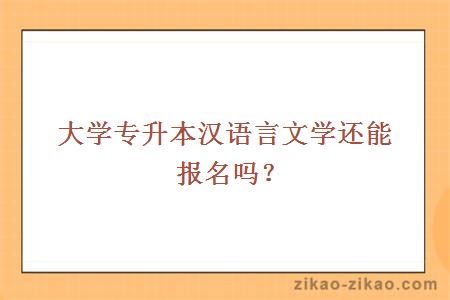 大学专升本汉语言文学还能报名吗？