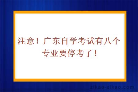 注意！广东自学考试有八个专业要停考了！