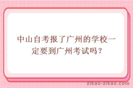 中山自考报了广州的学校一定要到广州考试吗？