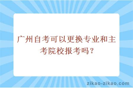 广州自考可以更换专业和主考院校报考吗？