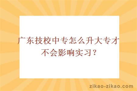 广东技校中专升大专怎么不影响实习