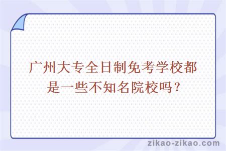 广州大专全日制免考学校都是一些不知名院校吗？