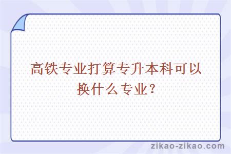 高铁专业打算专升本科可以换什么专业？