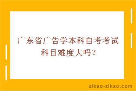 广东省广告学本科自考考试科目难度大吗？