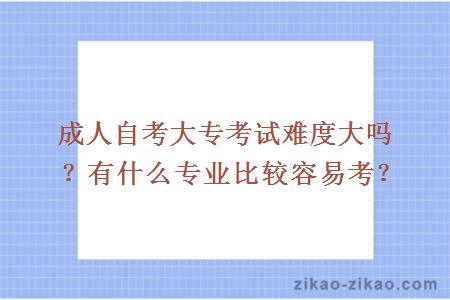 成人自考大专考试难度大吗？有什么专业比较容易考