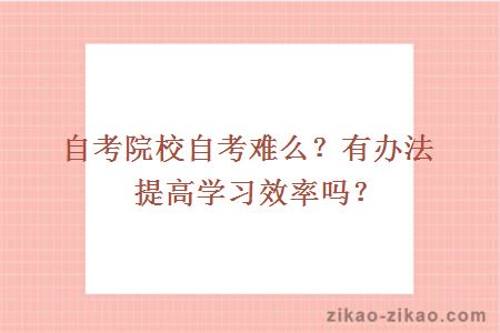 自考院校自考难么？有办法提高学习效率吗？