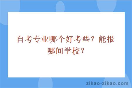 自考专业哪个好考些？能报哪间学校