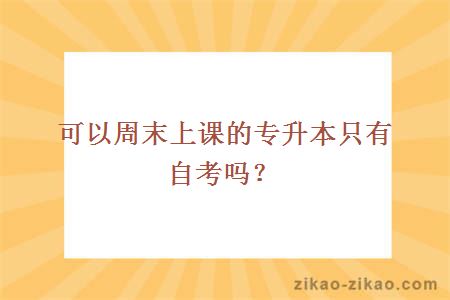 可以周末上课的专升本只有自考吗？