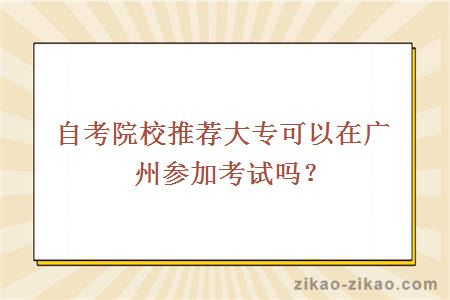 自考院校推荐大专可以在广州参加考试吗？
