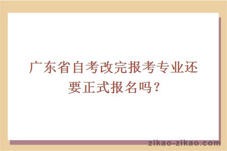 广东省自考改完报考专业还要正式报名吗？