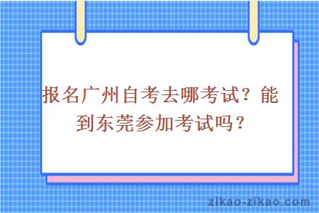 报名广州自考去哪考试？能到东莞参加考试吗？