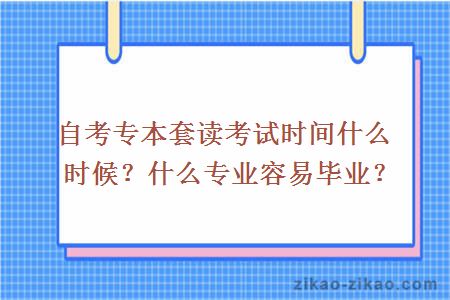 自考专本套读考试时间什么时候？什么专业容易毕业？