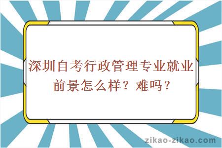 深圳自考行政管理专业就业前景怎么样？难吗？