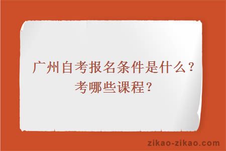 广州自考报名条件是什么？考哪些课程？