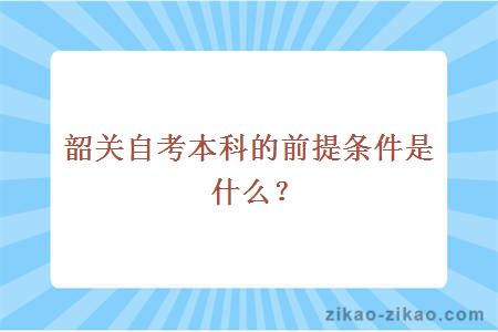 韶关自考本科的前提条件是什么？