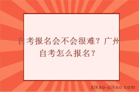 自考报名会不会很难？广州自考怎么报名？