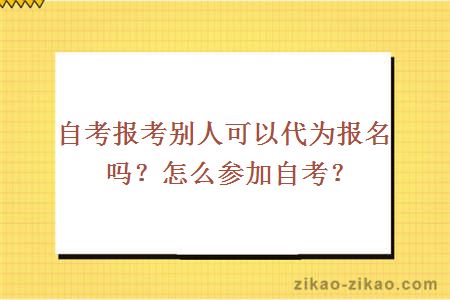 自考报考别人可以代为报名吗？怎么参加自考？