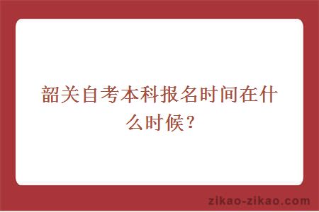 韶关自考本科报名时间在什么时候？