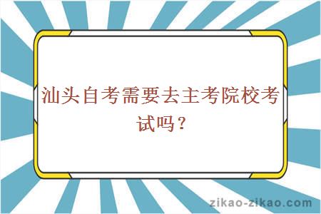 汕头自考需要去主考院校考试吗？ 