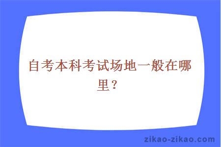 自考本科考试场地一般在哪里？