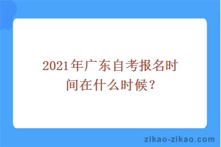 2021年广东自考报名时间在什么时候？