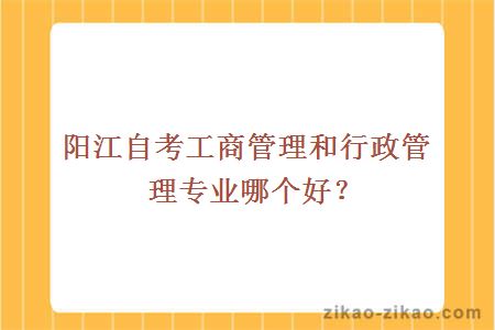 阳江自考工商管理和行政管理专业哪个好？
