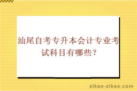 汕尾自考专升本会计专业考试科目有哪些？