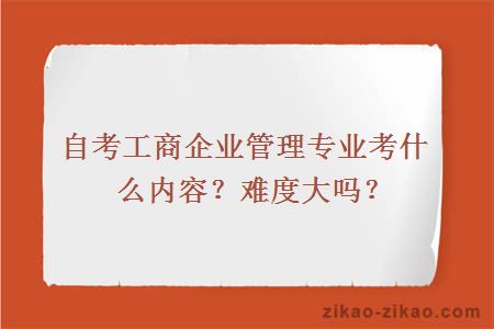 自考工商企业管理专业考什么内容？ 难度大吗？