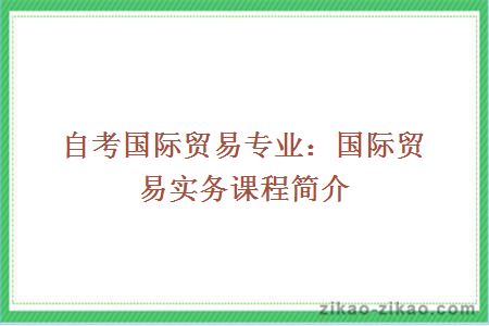 自考国际贸易专业：国际贸易实务课程简介