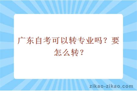 广东自考可以转专业吗?要怎么转?