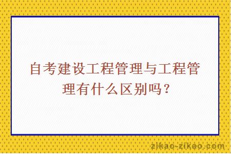 自考建设工程管理专业与工程管理专业有什么区别吗？