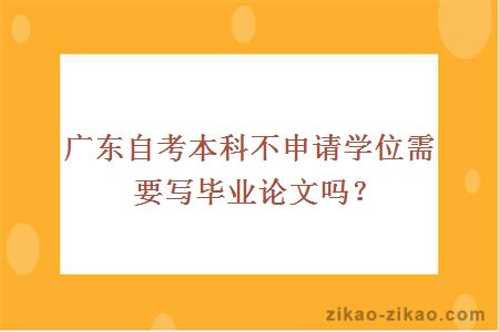 广东自考本科不申请学位需要写毕业论文吗？