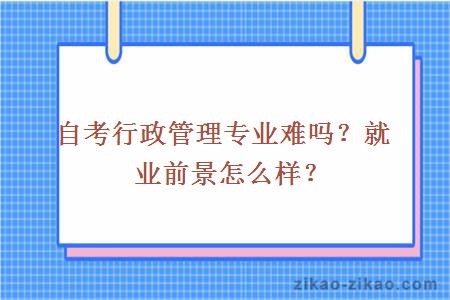 自考行政管理专业难吗？就业前景怎么样？