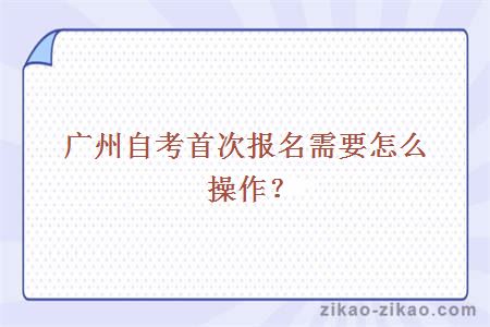 广州自考首次报名需要怎么操作？