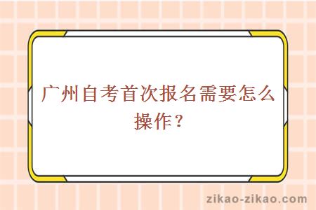 广州自考首次报名需要怎么操作？