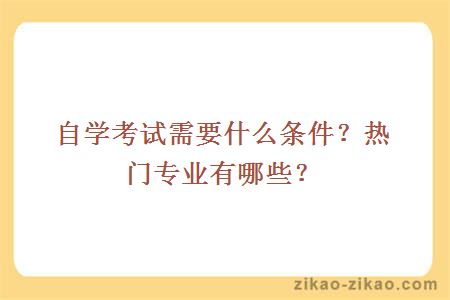 自学考试需要什么条件？热门专业有哪些？