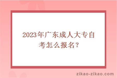 2023年广东成人大专自考怎么报名？
