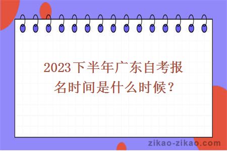 2023下半年广东自考报名时间是什么时候？