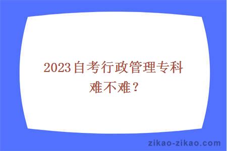 2023自考行政管理专科难不难？